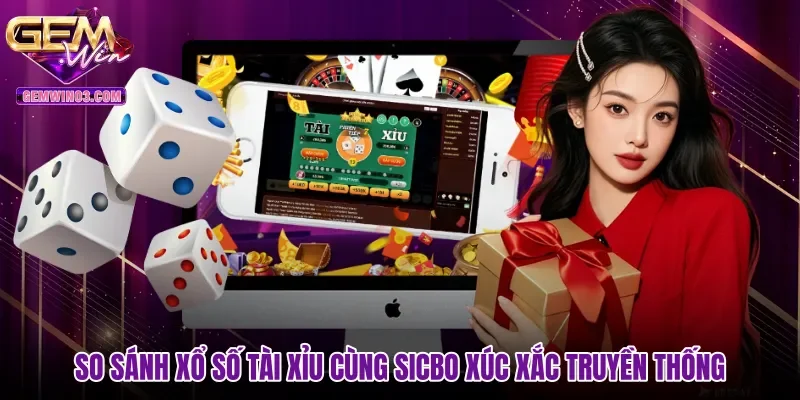 So sánh xổ số tài xỉu cùng Sicbo xúc xắc truyền thống